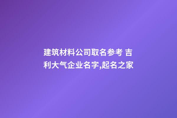 建筑材料公司取名参考 吉利大气企业名字,起名之家